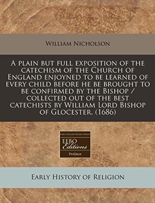 Book cover for "A Plain But Full Exposition of the Catechism of the Church of England Enjoyned to Be Learned of Every Child Before He Be Brought to Be Confirmed by the Bishop / Collected Out of the Best Catechists by William Lord Bishop of Glocester." by William Nicholson
