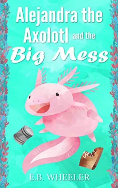 Book cover for "Alejandra the Axolotl and the Big Mess" by EB Wheeler