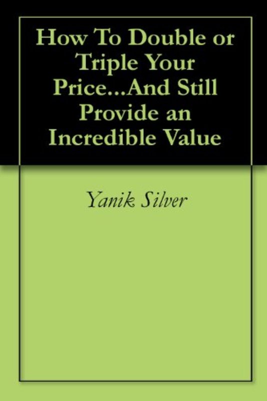Book cover for "How To Double or Triple Your Price...And Still Provide an Incredible Value" by Yanik Silver