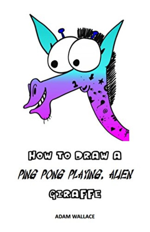 Book cover for "How to Draw a Ping Pong Playing, Alien Giraffe" by Adam Wallace