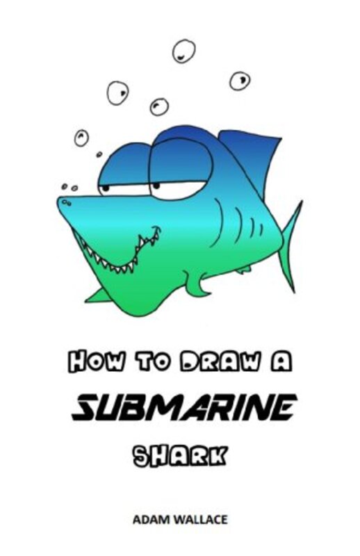 Book cover for "How to Draw a Submarine Shark" by Adam Wallace