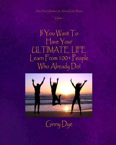 Book cover for "If You Want to Have Your Ultimate Life, Learn From 100+ People Who Already Do!" by Ginny Dye