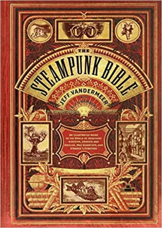 Book cover for "The Steampunk Bible: An Illustrated Guide to the World of Imaginary Airships, Corsets and Goggles, Mad Scientists, and Strange Literature" by Jeff VanderMeer