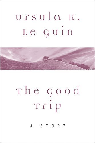 Book cover for "The Good Trip" by Ursula K Le Guin