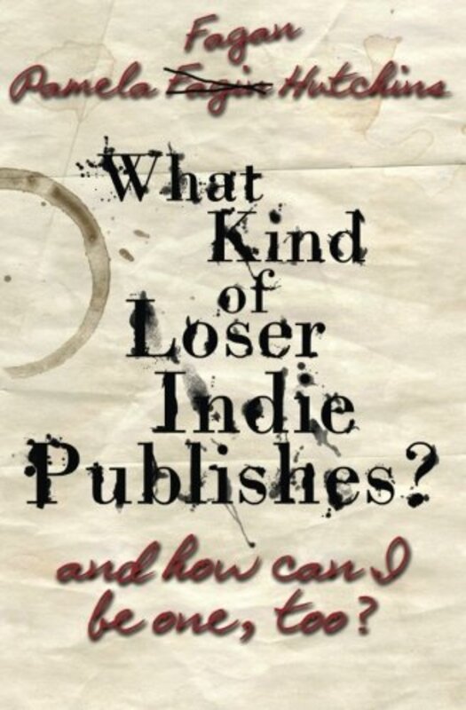 Book cover for "What Kind of Loser Indie Publishes, and How Can I Be One, Too?" by Pamela Fagan Hutchins
