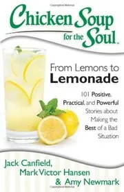 Chicken Soup for the Soul: From Lemons to Lemonade: 101 Positive, Practical, and Powerful Stories about Making the Best of a Bad Situation