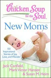 Chicken Soup for the Soul: New Moms: 101 Inspirational Stories of Joy, Love, and Wonder