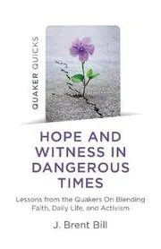 Hope and Witness in Dangerous Times: Lessons from the Quakers on Blending Faith, Daily Life, and Activism