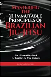Book cover for "Mastering The 21 Immutable Principles Of Brazilian Jiu-Jitsu" by Paulo Guillobel
