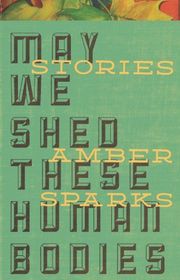 Book cover for "May We Shed These Human Bodies" by Amber Sparks