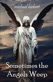 Book cover for "Sometimes the Angels Weep" by Michael Hiebert