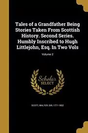 Tales of a Grandfather Being Stories Taken from Scottish History. Second Series. Humbly Inscribed to Hugh Littlejohn, Esq. in Two Vols; Volume 2