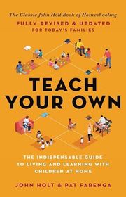 Book cover for "Teach Your Own: The Indispensable Guide to Living and Learning with Children at Home" by John Holt and Pat Farenga