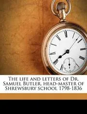 The Life and Letters of Dr. Samuel Butler, Head-Master of Shrewsbury School