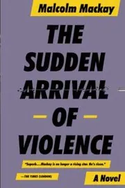 Book cover for "The Sudden Arrival of Violence" by Malcolm MacKay