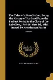 The Tales of a Grandfather; Being the History of Scotland from the Earliest Period to the Close of the Rebellion, 1745-46. New Ed., with Introd. by Archdeacon Farrar; Volume 1