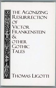 Book cover for "The Agonizing Resurrection of Victor Frankenstein and Other Gothic Tales" by Thomas Ligotti