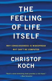 Book cover for "The Feeling of Life Itself: Why Consciousness Is Widespread but Can't Be Computed" by Christof Koch