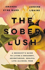 Book cover for "The Sober Lush: A Hedonist’s Guide to Living a Decadent, Adventurous, Soulful Life, Alcohol Free" by Amanda Eyre Ward and Jardine Libaire