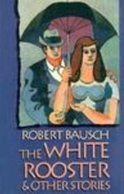 Book cover for "The White Rooster and Other Stories" by Robert Bausch