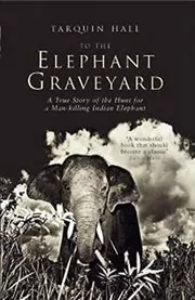 To The Elephant Graveyard: A True Story of the Hunt for a Man-Killing Indian Elephant