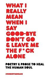 Book cover for "What I Really Mean When I Say Good-Bye Don't Go and Leave Me the Fuck Alone"