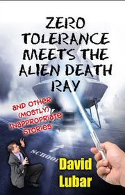 Book cover for "Zero Tolerance Meets the Alien Death Ray and Other Inappropriate Stories" by David Lubar